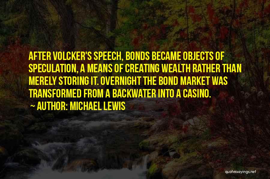 Michael Lewis Quotes: After Volcker's Speech, Bonds Became Objects Of Speculation, A Means Of Creating Wealth Rather Than Merely Storing It. Overnight The