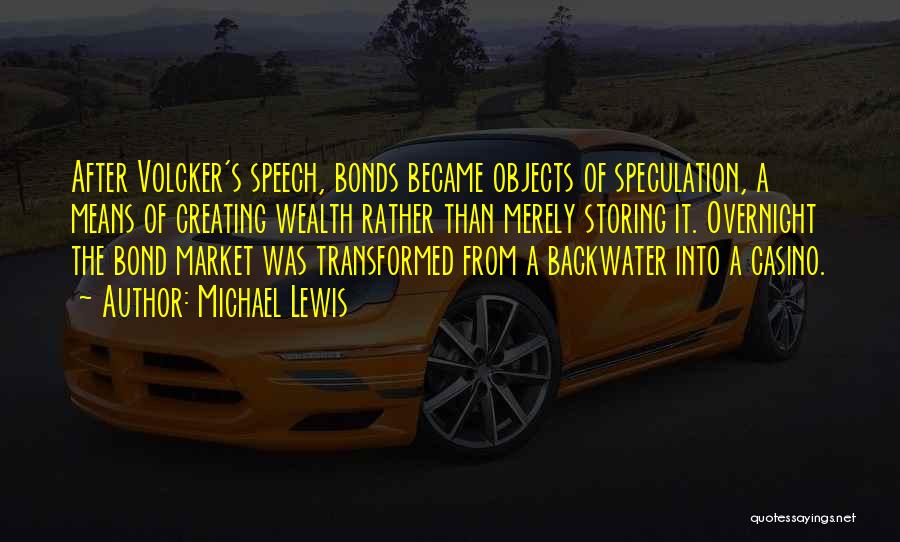 Michael Lewis Quotes: After Volcker's Speech, Bonds Became Objects Of Speculation, A Means Of Creating Wealth Rather Than Merely Storing It. Overnight The