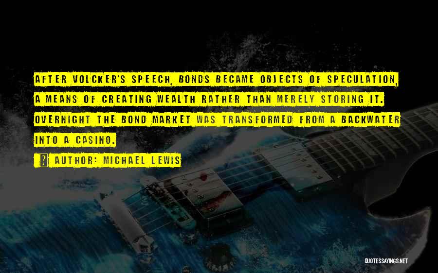 Michael Lewis Quotes: After Volcker's Speech, Bonds Became Objects Of Speculation, A Means Of Creating Wealth Rather Than Merely Storing It. Overnight The