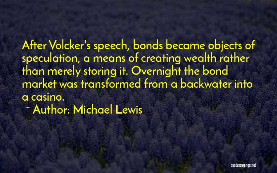 Michael Lewis Quotes: After Volcker's Speech, Bonds Became Objects Of Speculation, A Means Of Creating Wealth Rather Than Merely Storing It. Overnight The