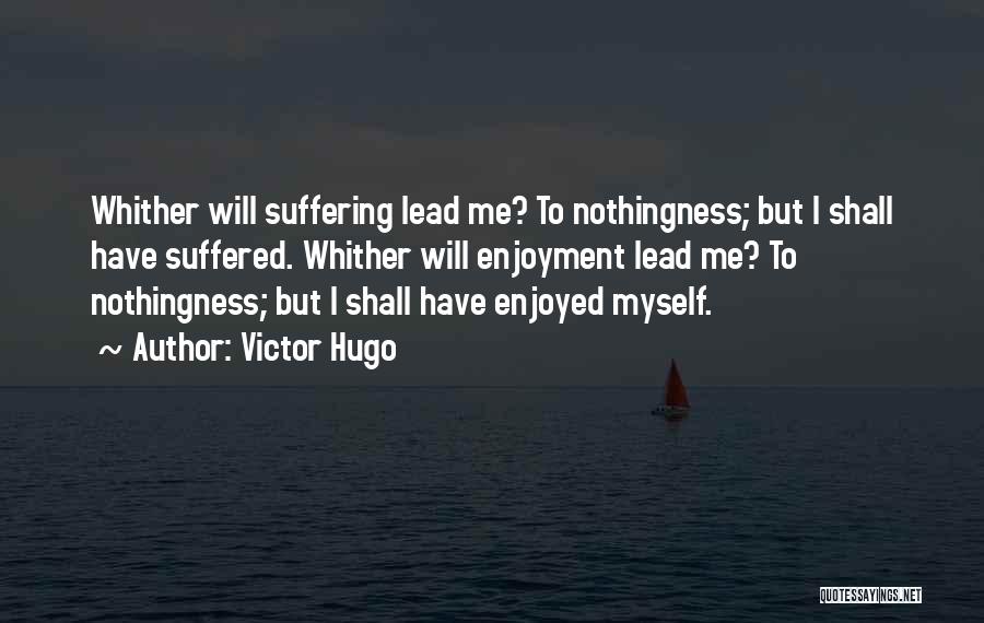 Victor Hugo Quotes: Whither Will Suffering Lead Me? To Nothingness; But I Shall Have Suffered. Whither Will Enjoyment Lead Me? To Nothingness; But