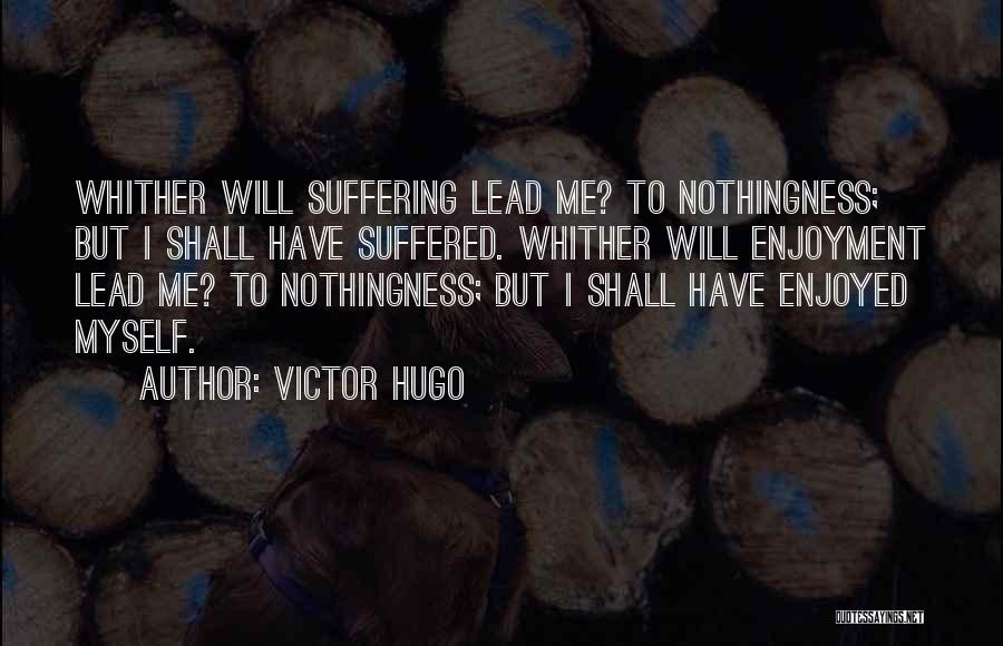 Victor Hugo Quotes: Whither Will Suffering Lead Me? To Nothingness; But I Shall Have Suffered. Whither Will Enjoyment Lead Me? To Nothingness; But