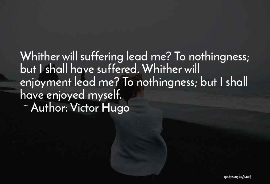 Victor Hugo Quotes: Whither Will Suffering Lead Me? To Nothingness; But I Shall Have Suffered. Whither Will Enjoyment Lead Me? To Nothingness; But