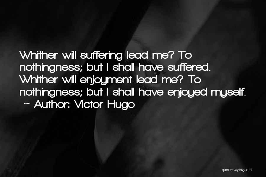 Victor Hugo Quotes: Whither Will Suffering Lead Me? To Nothingness; But I Shall Have Suffered. Whither Will Enjoyment Lead Me? To Nothingness; But