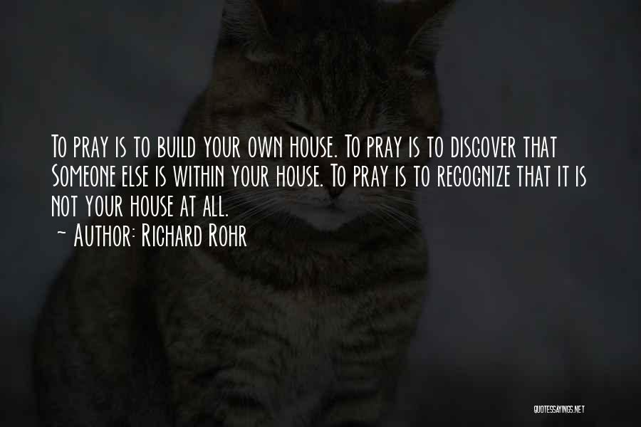 Richard Rohr Quotes: To Pray Is To Build Your Own House. To Pray Is To Discover That Someone Else Is Within Your House.
