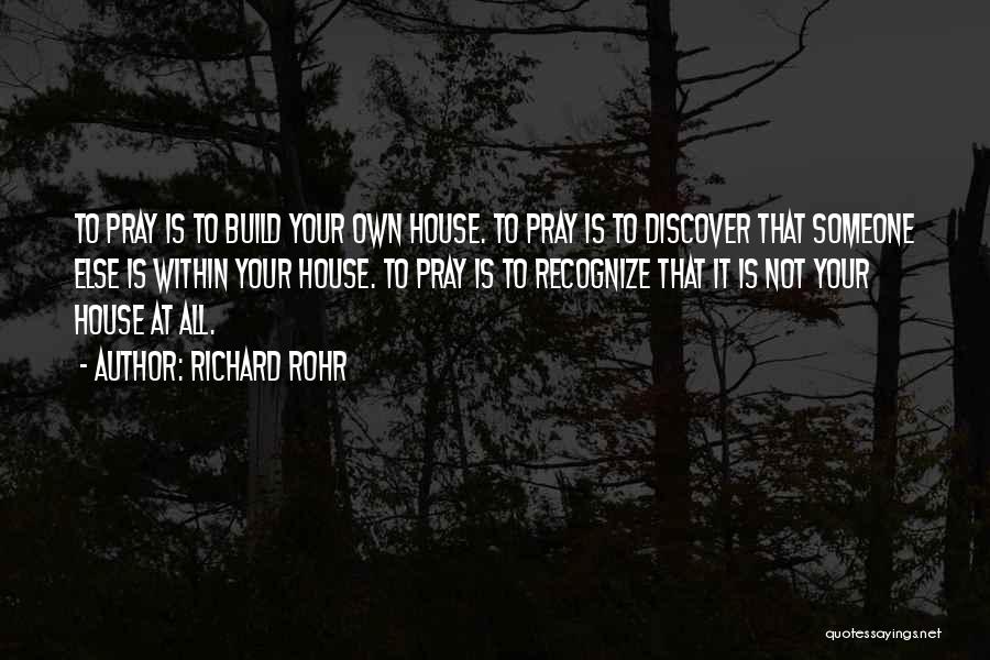 Richard Rohr Quotes: To Pray Is To Build Your Own House. To Pray Is To Discover That Someone Else Is Within Your House.