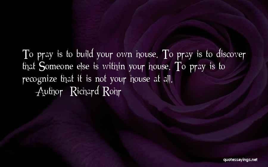 Richard Rohr Quotes: To Pray Is To Build Your Own House. To Pray Is To Discover That Someone Else Is Within Your House.