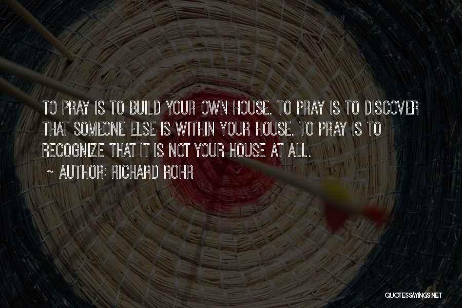 Richard Rohr Quotes: To Pray Is To Build Your Own House. To Pray Is To Discover That Someone Else Is Within Your House.