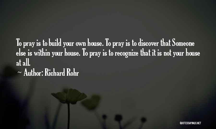 Richard Rohr Quotes: To Pray Is To Build Your Own House. To Pray Is To Discover That Someone Else Is Within Your House.