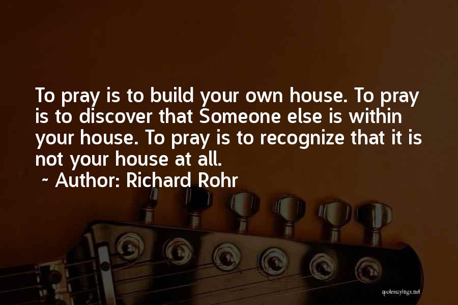 Richard Rohr Quotes: To Pray Is To Build Your Own House. To Pray Is To Discover That Someone Else Is Within Your House.