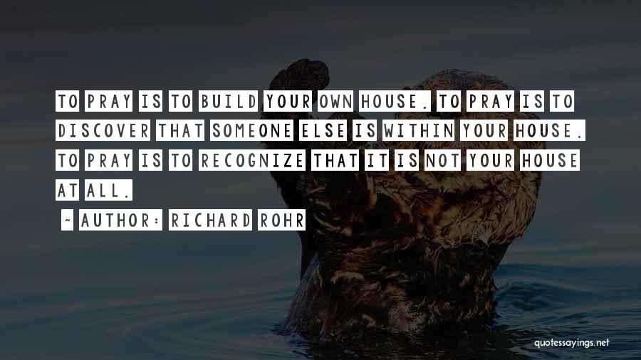 Richard Rohr Quotes: To Pray Is To Build Your Own House. To Pray Is To Discover That Someone Else Is Within Your House.