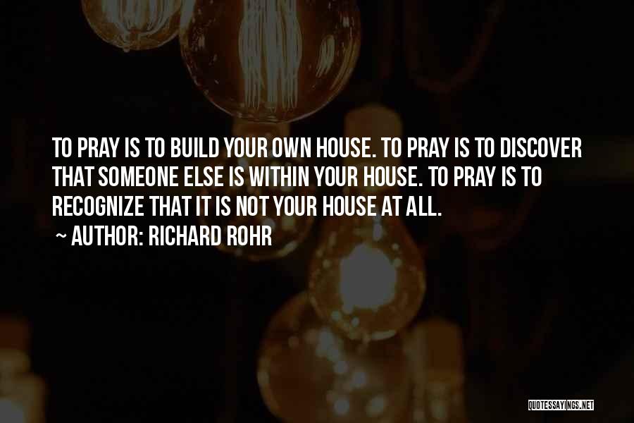 Richard Rohr Quotes: To Pray Is To Build Your Own House. To Pray Is To Discover That Someone Else Is Within Your House.