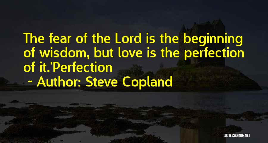 Steve Copland Quotes: The Fear Of The Lord Is The Beginning Of Wisdom, But Love Is The Perfection Of It.'perfection