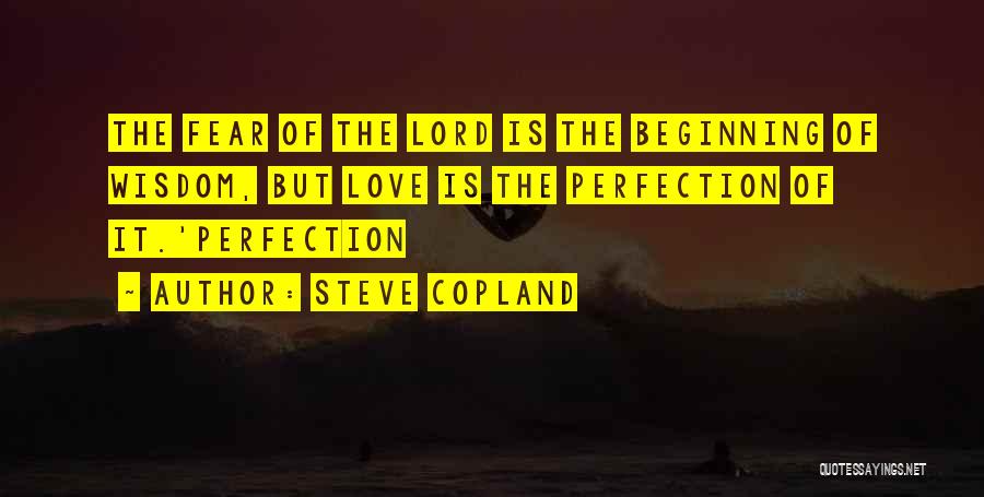 Steve Copland Quotes: The Fear Of The Lord Is The Beginning Of Wisdom, But Love Is The Perfection Of It.'perfection