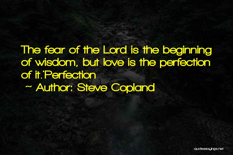 Steve Copland Quotes: The Fear Of The Lord Is The Beginning Of Wisdom, But Love Is The Perfection Of It.'perfection
