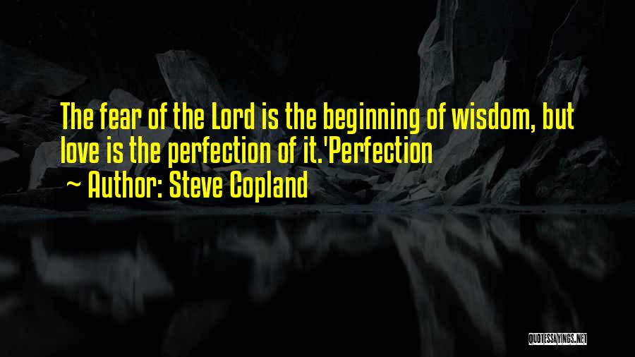 Steve Copland Quotes: The Fear Of The Lord Is The Beginning Of Wisdom, But Love Is The Perfection Of It.'perfection