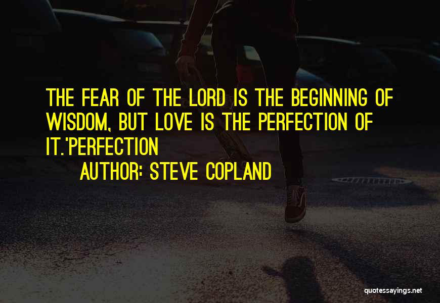 Steve Copland Quotes: The Fear Of The Lord Is The Beginning Of Wisdom, But Love Is The Perfection Of It.'perfection