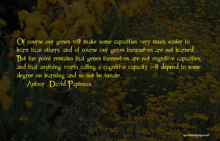 David Papineau Quotes: Of Course Our Genes Will Make Some Capacities Very Much Easier To Learn Than Others, And Of Course Our Genes