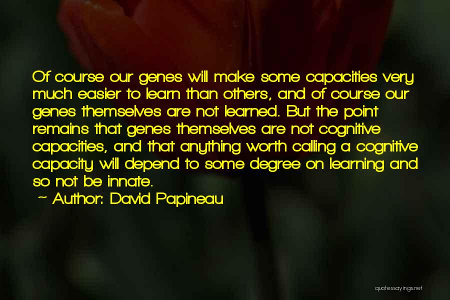 David Papineau Quotes: Of Course Our Genes Will Make Some Capacities Very Much Easier To Learn Than Others, And Of Course Our Genes