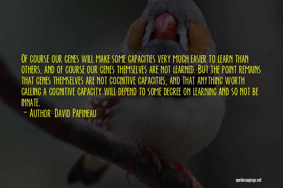 David Papineau Quotes: Of Course Our Genes Will Make Some Capacities Very Much Easier To Learn Than Others, And Of Course Our Genes