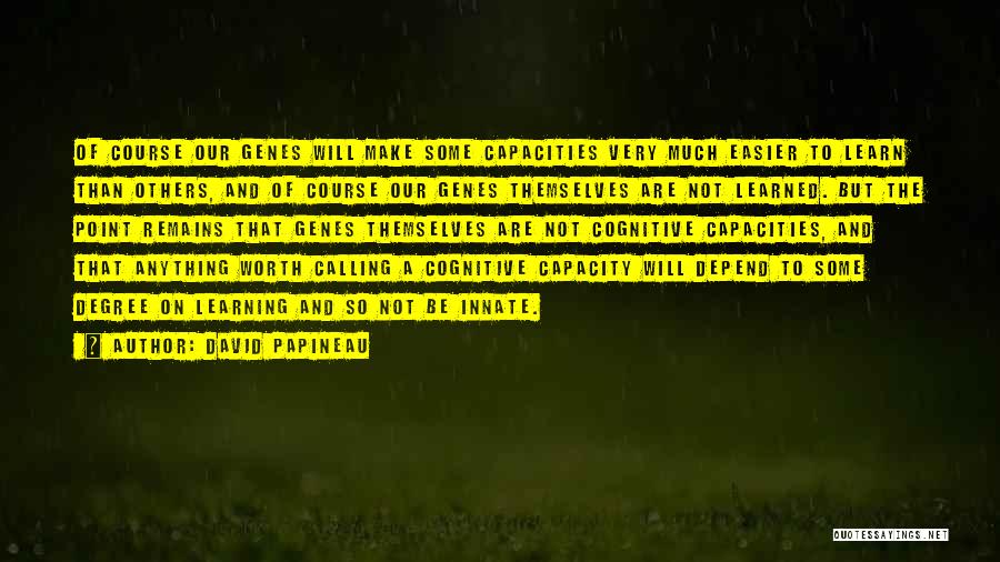 David Papineau Quotes: Of Course Our Genes Will Make Some Capacities Very Much Easier To Learn Than Others, And Of Course Our Genes