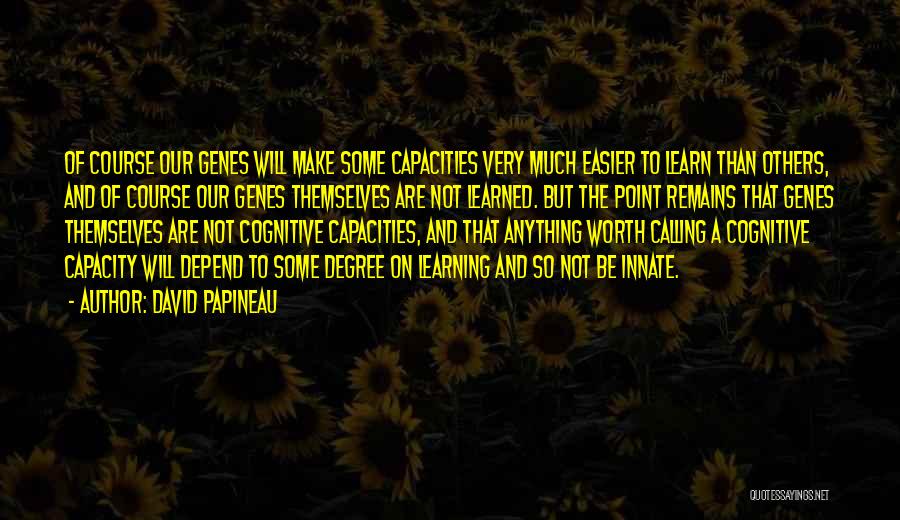 David Papineau Quotes: Of Course Our Genes Will Make Some Capacities Very Much Easier To Learn Than Others, And Of Course Our Genes