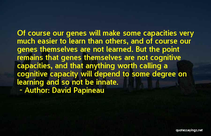 David Papineau Quotes: Of Course Our Genes Will Make Some Capacities Very Much Easier To Learn Than Others, And Of Course Our Genes