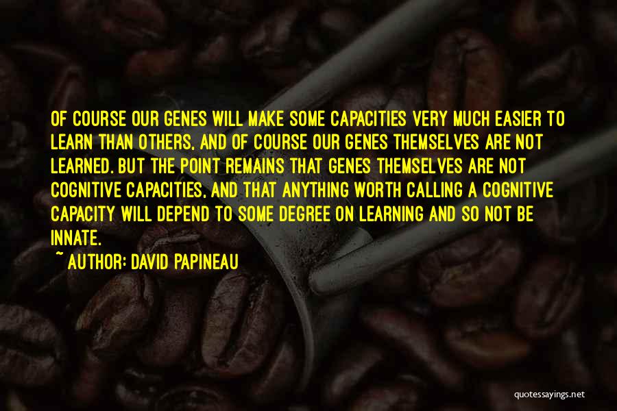 David Papineau Quotes: Of Course Our Genes Will Make Some Capacities Very Much Easier To Learn Than Others, And Of Course Our Genes