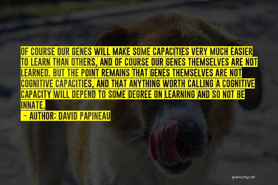 David Papineau Quotes: Of Course Our Genes Will Make Some Capacities Very Much Easier To Learn Than Others, And Of Course Our Genes