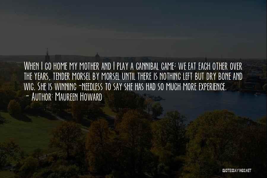 Maureen Howard Quotes: When I Go Home My Mother And I Play A Cannibal Game; We Eat Each Other Over The Years, Tender
