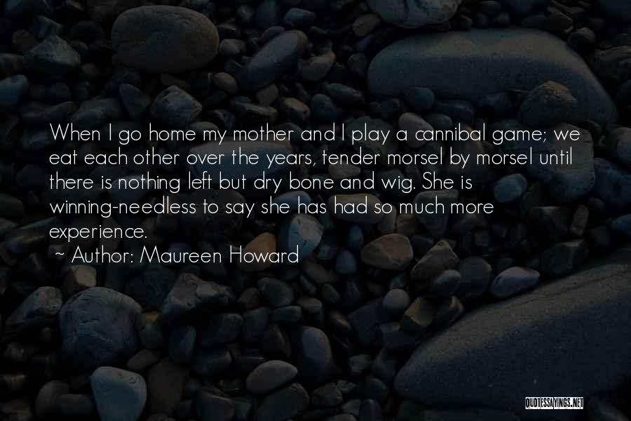 Maureen Howard Quotes: When I Go Home My Mother And I Play A Cannibal Game; We Eat Each Other Over The Years, Tender