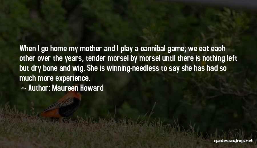 Maureen Howard Quotes: When I Go Home My Mother And I Play A Cannibal Game; We Eat Each Other Over The Years, Tender