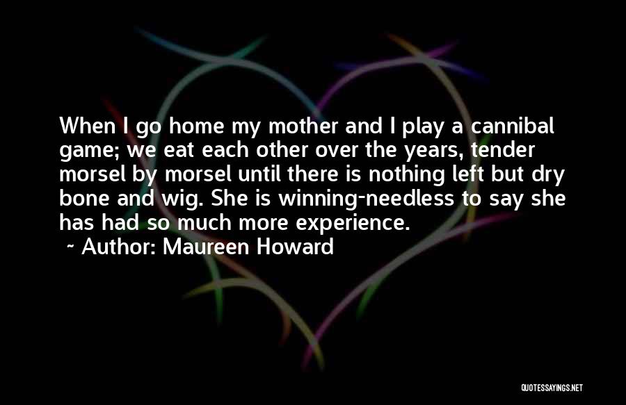 Maureen Howard Quotes: When I Go Home My Mother And I Play A Cannibal Game; We Eat Each Other Over The Years, Tender