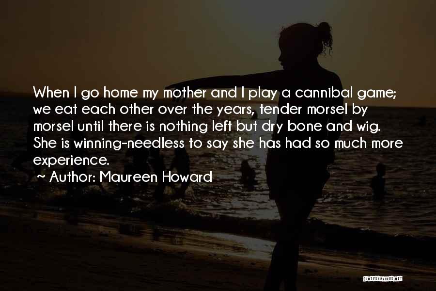 Maureen Howard Quotes: When I Go Home My Mother And I Play A Cannibal Game; We Eat Each Other Over The Years, Tender