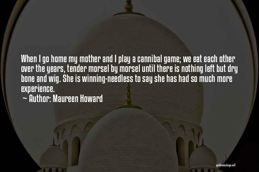 Maureen Howard Quotes: When I Go Home My Mother And I Play A Cannibal Game; We Eat Each Other Over The Years, Tender