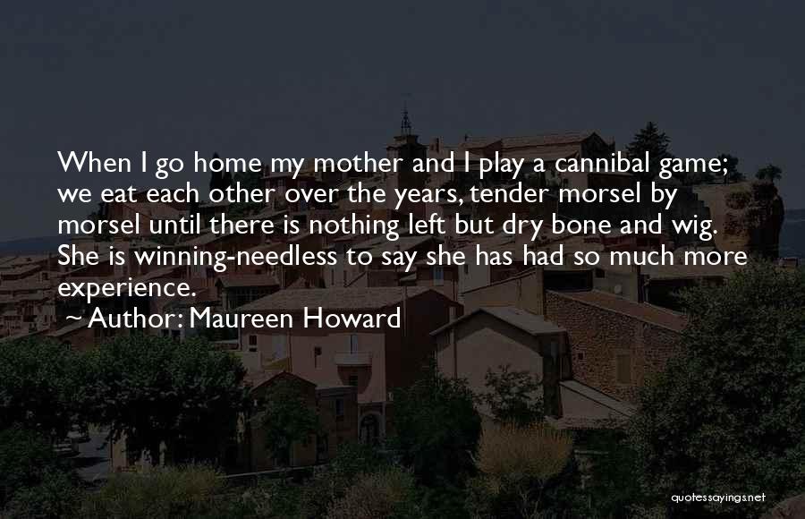 Maureen Howard Quotes: When I Go Home My Mother And I Play A Cannibal Game; We Eat Each Other Over The Years, Tender