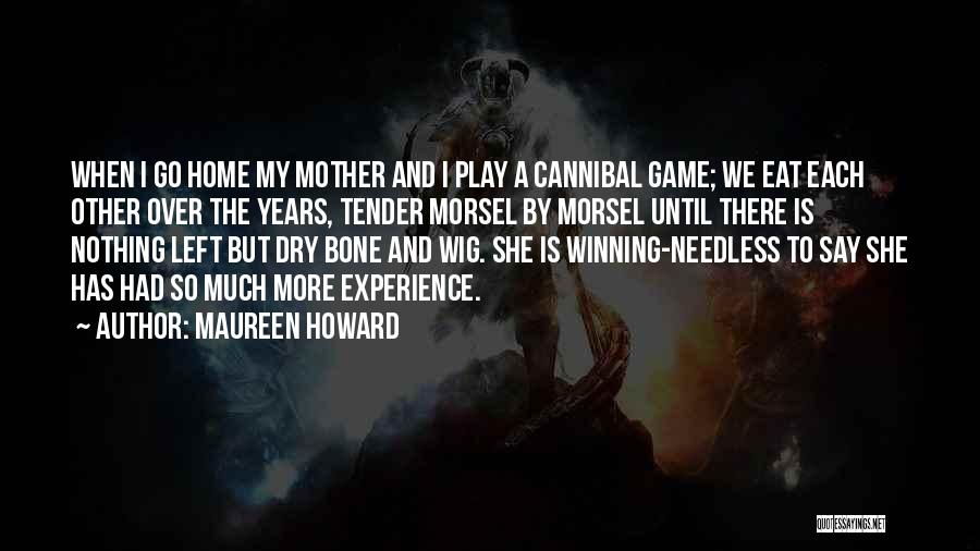 Maureen Howard Quotes: When I Go Home My Mother And I Play A Cannibal Game; We Eat Each Other Over The Years, Tender