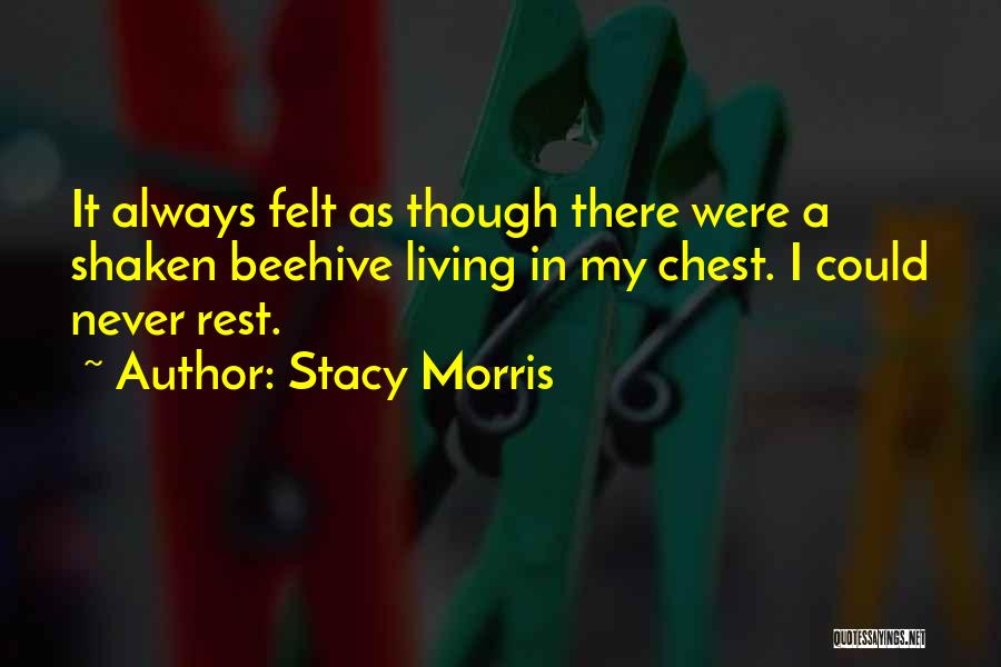 Stacy Morris Quotes: It Always Felt As Though There Were A Shaken Beehive Living In My Chest. I Could Never Rest.