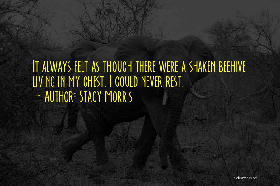 Stacy Morris Quotes: It Always Felt As Though There Were A Shaken Beehive Living In My Chest. I Could Never Rest.