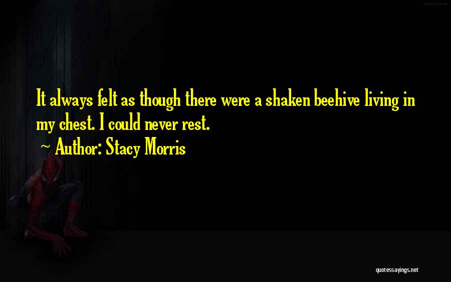 Stacy Morris Quotes: It Always Felt As Though There Were A Shaken Beehive Living In My Chest. I Could Never Rest.