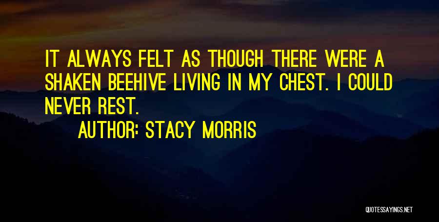 Stacy Morris Quotes: It Always Felt As Though There Were A Shaken Beehive Living In My Chest. I Could Never Rest.