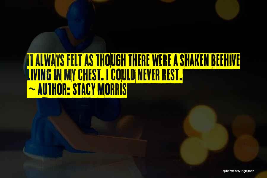 Stacy Morris Quotes: It Always Felt As Though There Were A Shaken Beehive Living In My Chest. I Could Never Rest.