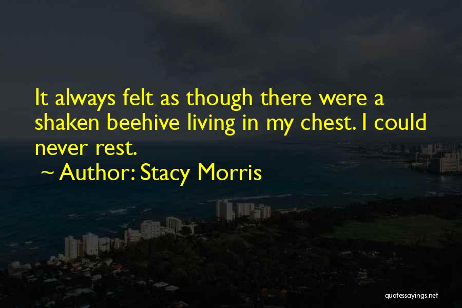 Stacy Morris Quotes: It Always Felt As Though There Were A Shaken Beehive Living In My Chest. I Could Never Rest.