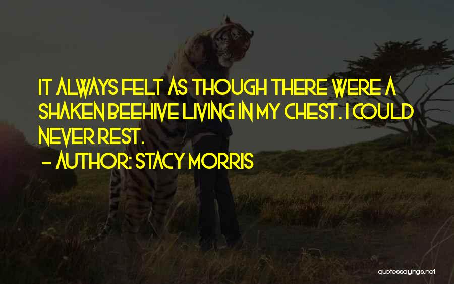 Stacy Morris Quotes: It Always Felt As Though There Were A Shaken Beehive Living In My Chest. I Could Never Rest.