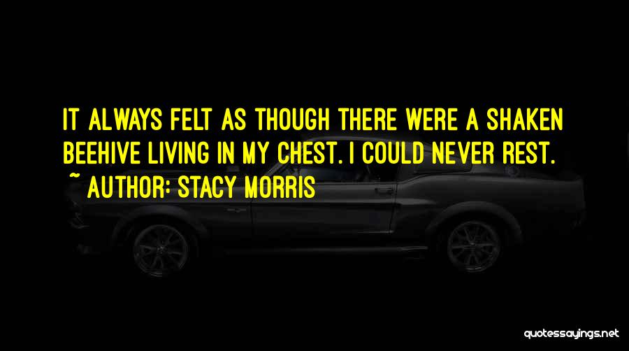 Stacy Morris Quotes: It Always Felt As Though There Were A Shaken Beehive Living In My Chest. I Could Never Rest.