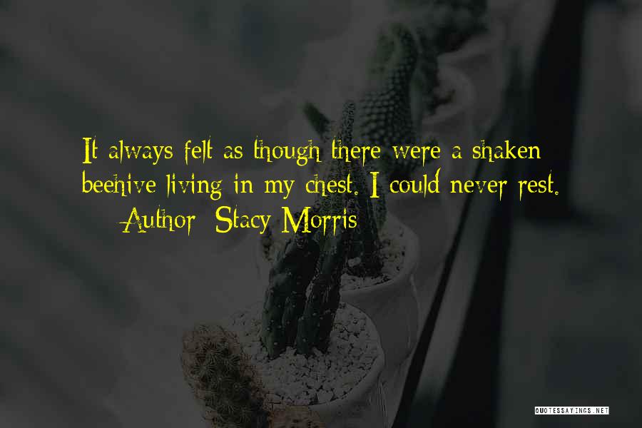 Stacy Morris Quotes: It Always Felt As Though There Were A Shaken Beehive Living In My Chest. I Could Never Rest.