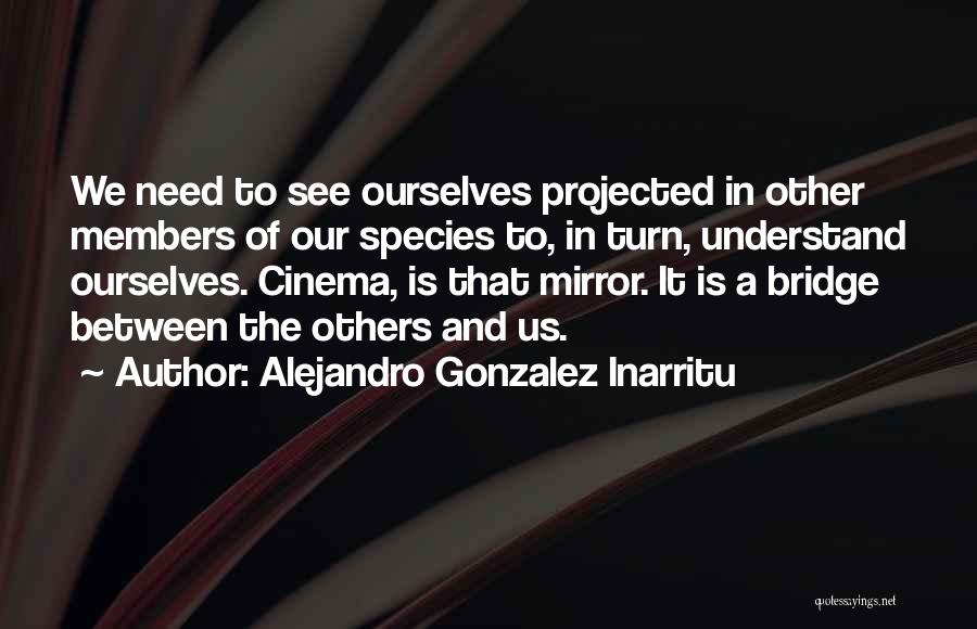 Alejandro Gonzalez Inarritu Quotes: We Need To See Ourselves Projected In Other Members Of Our Species To, In Turn, Understand Ourselves. Cinema, Is That