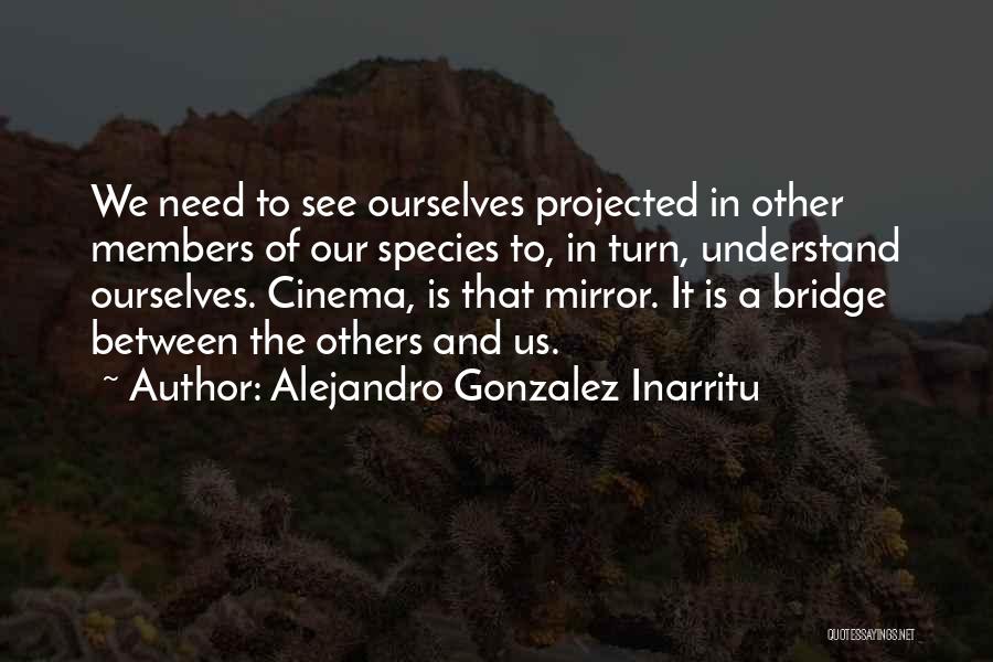 Alejandro Gonzalez Inarritu Quotes: We Need To See Ourselves Projected In Other Members Of Our Species To, In Turn, Understand Ourselves. Cinema, Is That