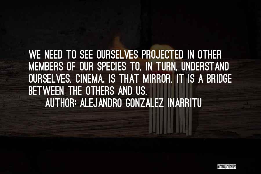 Alejandro Gonzalez Inarritu Quotes: We Need To See Ourselves Projected In Other Members Of Our Species To, In Turn, Understand Ourselves. Cinema, Is That
