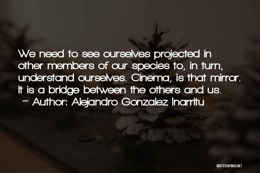Alejandro Gonzalez Inarritu Quotes: We Need To See Ourselves Projected In Other Members Of Our Species To, In Turn, Understand Ourselves. Cinema, Is That